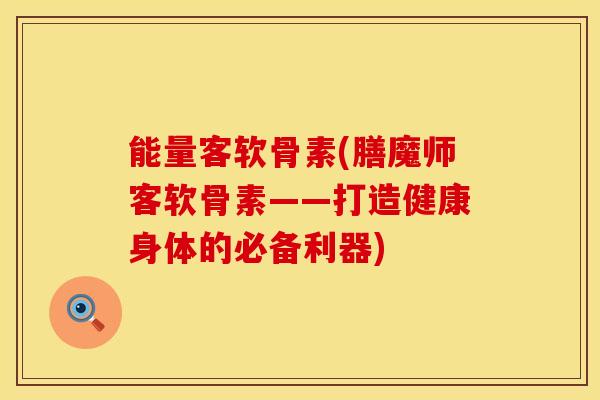 能量客软骨素(膳魔师客软骨素——打造健康身体的必备利器)
