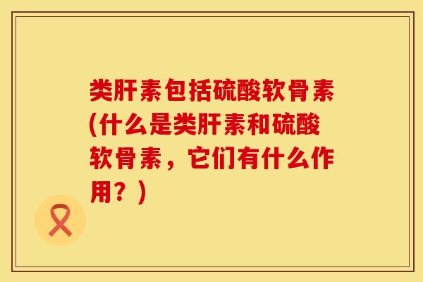 类肝素包括硫酸软骨素(什么是类肝素和硫酸软骨素，它们有什么作用？)