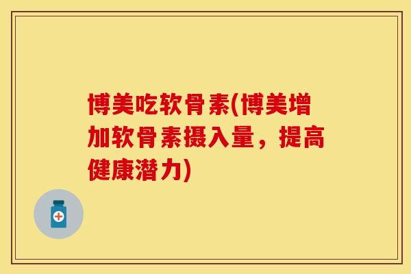 博美吃软骨素(博美增加软骨素摄入量，提高健康潜力)