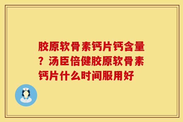 胶原软骨素钙片钙含量？汤臣倍健胶原软骨素钙片什么时间服用好