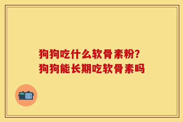 狗狗吃什么软骨素粉？狗狗能长期吃软骨素吗