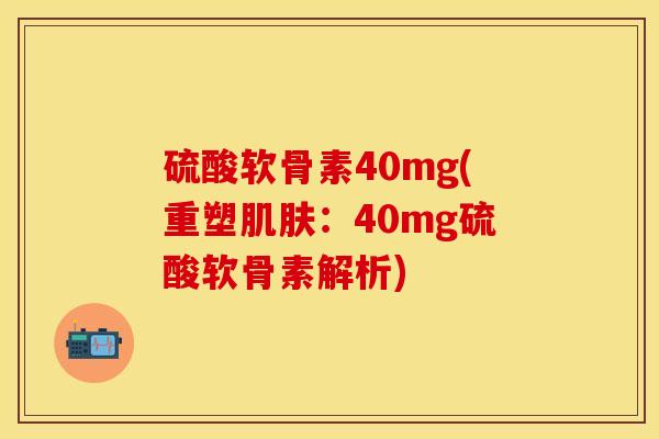 硫酸软骨素40mg(重塑肌肤：40mg硫酸软骨素解析)
