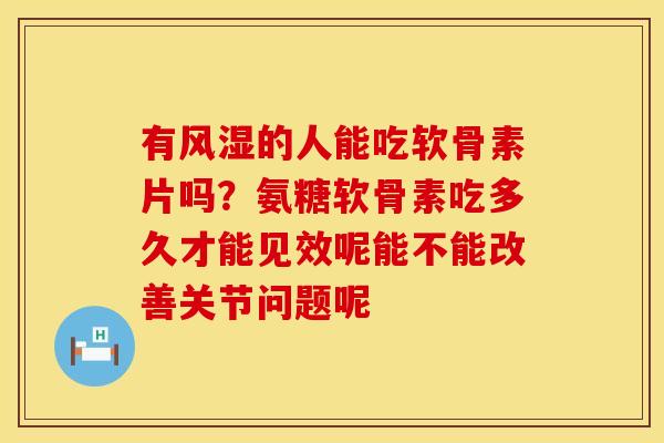 有风湿的人能吃软骨素片吗？氨糖软骨素吃多久才能见效呢能不能改善关节问题呢