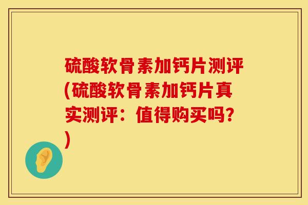硫酸软骨素加钙片测评(硫酸软骨素加钙片真实测评：值得购买吗？)