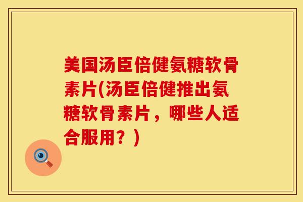 美国汤臣倍健氨糖软骨素片(汤臣倍健推出氨糖软骨素片，哪些人适合服用？)