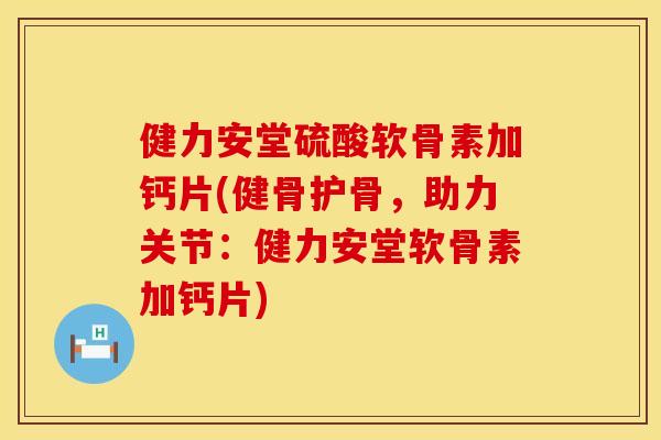 健力安堂硫酸软骨素加钙片(健骨护骨，助力关节：健力安堂软骨素加钙片)