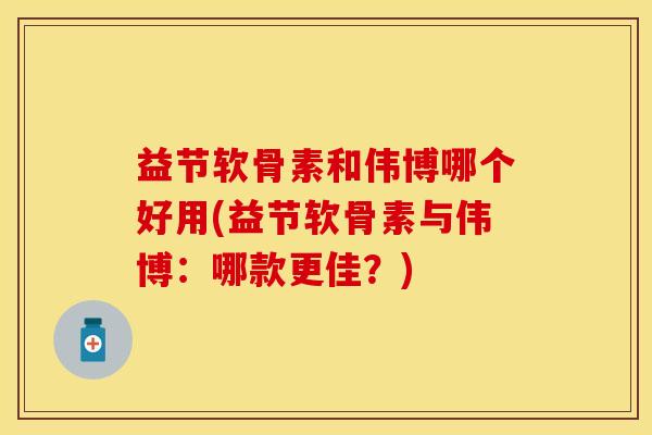 益节软骨素和伟博哪个好用(益节软骨素与伟博：哪款更佳？)