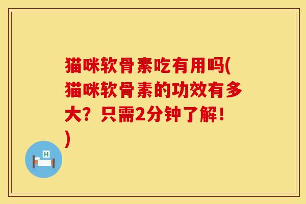 猫咪软骨素吃有用吗(猫咪软骨素的功效有多大？只需2分钟了解！)