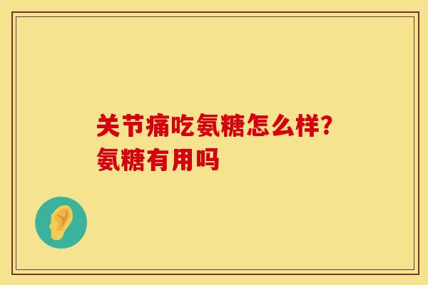 关节痛吃氨糖怎么样？氨糖有用吗