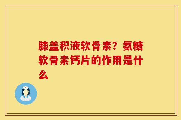 膝盖积液软骨素？氨糖软骨素钙片的作用是什么