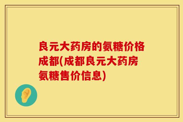 良元大药房的氨糖价格成都(成都良元大药房氨糖售价信息)