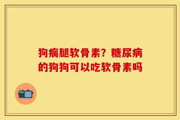 狗瘸腿软骨素？糖尿病的狗狗可以吃软骨素吗