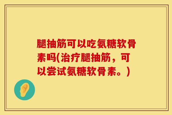 腿抽筋可以吃氨糖软骨素吗(治疗腿抽筋，可以尝试氨糖软骨素。)