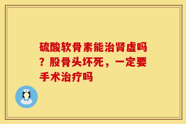硫酸软骨素能虚吗？股骨头坏死，一定要手术吗