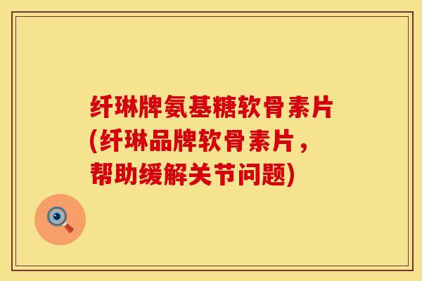 纤琳牌氨基糖软骨素片(纤琳品牌软骨素片，帮助缓解关节问题)