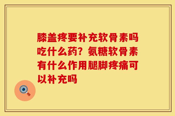 膝盖疼要补充软骨素吗吃什么药？氨糖软骨素有什么作用腿脚疼痛可以补充吗