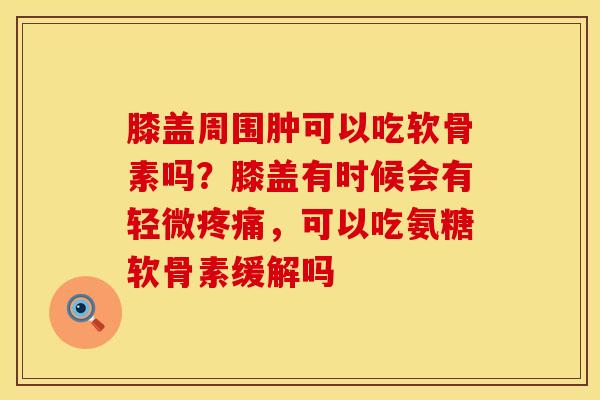 膝盖周围肿可以吃软骨素吗？膝盖有时候会有轻微，可以吃氨糖软骨素缓解吗