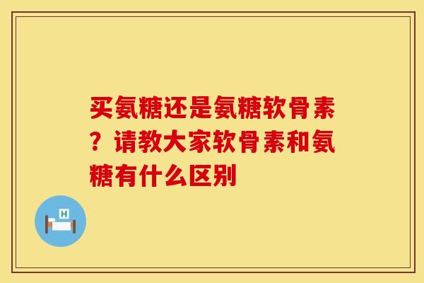 买氨糖还是氨糖软骨素？请教大家软骨素和氨糖有什么区别