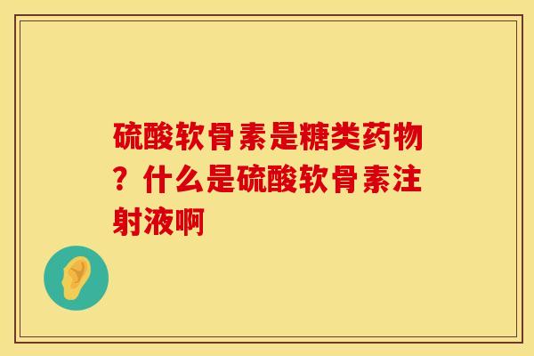 硫酸软骨素是糖类药物？什么是硫酸软骨素注射液啊