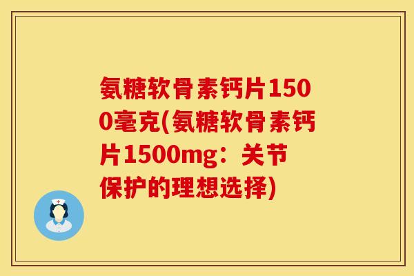 氨糖软骨素钙片1500毫克(氨糖软骨素钙片1500mg：关节保护的理想选择)