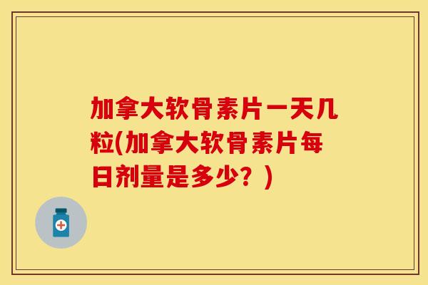 加拿大软骨素片一天几粒(加拿大软骨素片每日剂量是多少？)