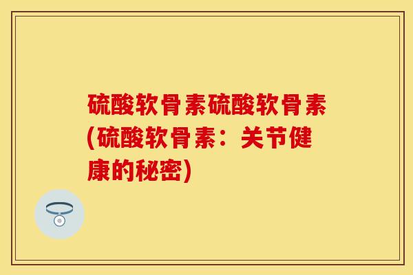 硫酸软骨素硫酸软骨素(硫酸软骨素：关节健康的秘密)