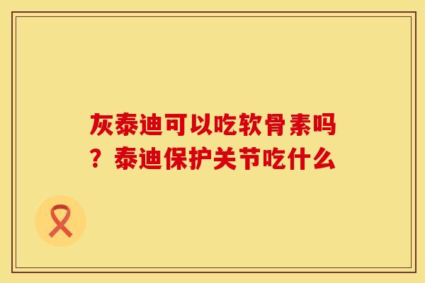 灰泰迪可以吃软骨素吗？泰迪保护关节吃什么