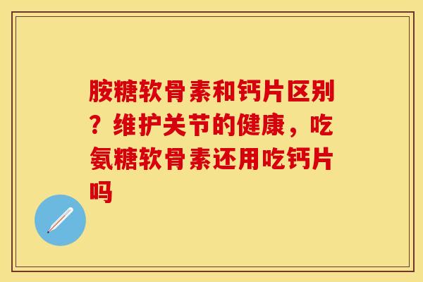 胺糖软骨素和钙片区别？维护关节的健康，吃氨糖软骨素还用吃钙片吗