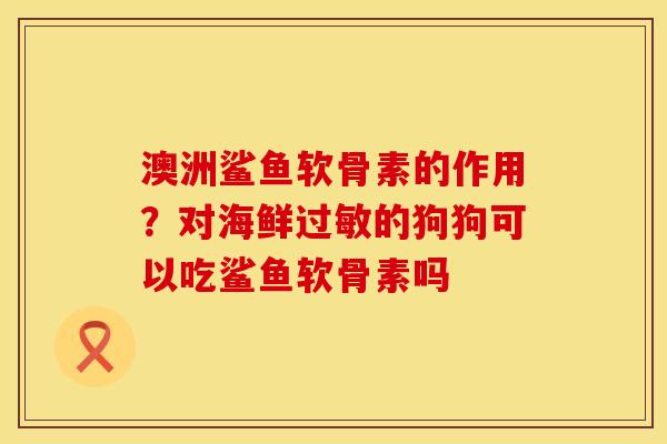 澳洲鲨鱼软骨素的作用？对海鲜过敏的狗狗可以吃鲨鱼软骨素吗