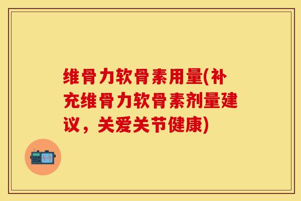 维骨力软骨素用量(补充维骨力软骨素剂量建议，关爱关节健康)