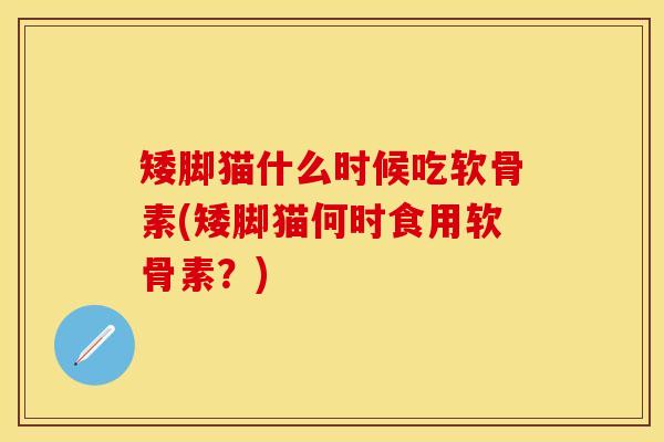 矮脚猫什么时候吃软骨素(矮脚猫何时食用软骨素？)