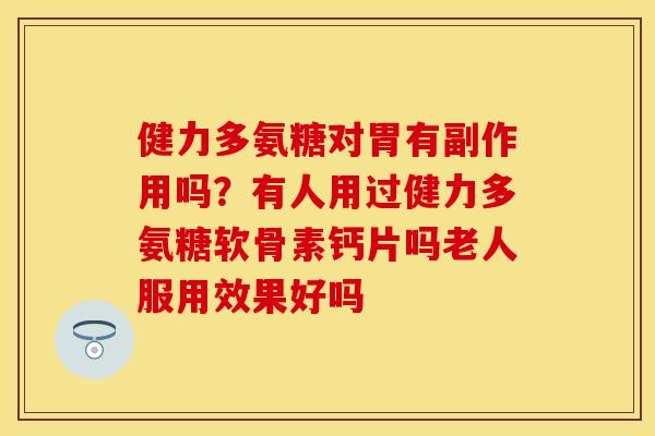 健力多氨糖对胃有副作用吗？有人用过健力多氨糖软骨素钙片吗老人服用效果好吗