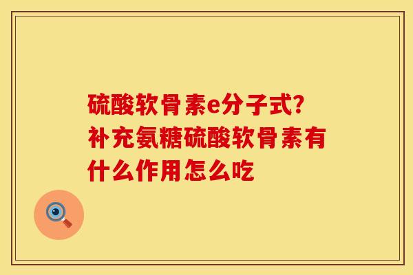 硫酸软骨素e分子式？补充氨糖硫酸软骨素有什么作用怎么吃