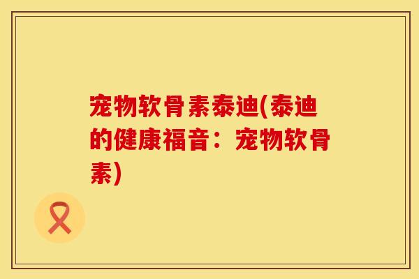 宠物软骨素泰迪(泰迪的健康福音：宠物软骨素)