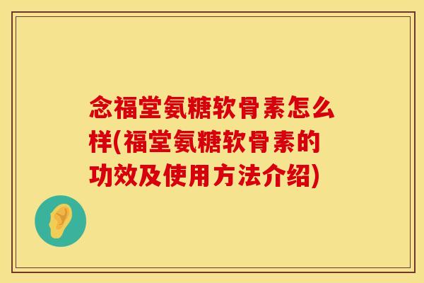 念福堂氨糖软骨素怎么样(福堂氨糖软骨素的功效及使用方法介绍)