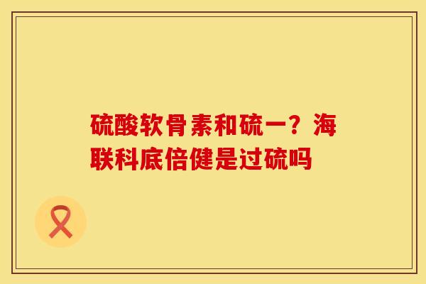 硫酸软骨素和硫一？海联科底倍健是过硫吗