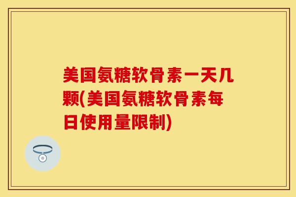 美国氨糖软骨素一天几颗(美国氨糖软骨素每日使用量限制)