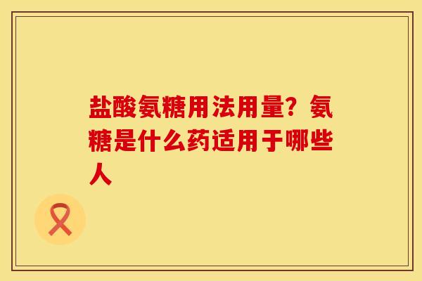盐酸氨糖用法用量？氨糖是什么药适用于哪些人
