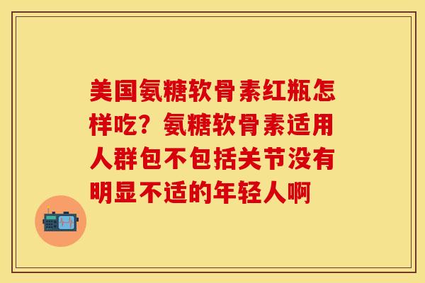 美国氨糖软骨素红瓶怎样吃？氨糖软骨素适用人群包不包括关节没有明显不适的年轻人啊
