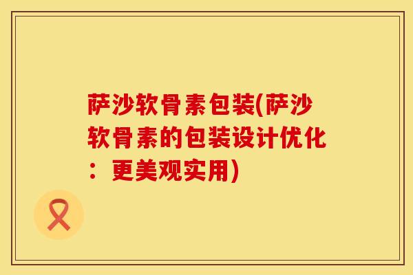 萨沙软骨素包装(萨沙软骨素的包装设计优化：更美观实用)