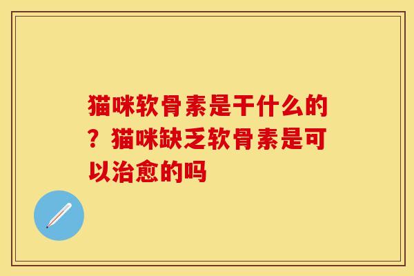 猫咪软骨素是干什么的？猫咪缺乏软骨素是可以治愈的吗