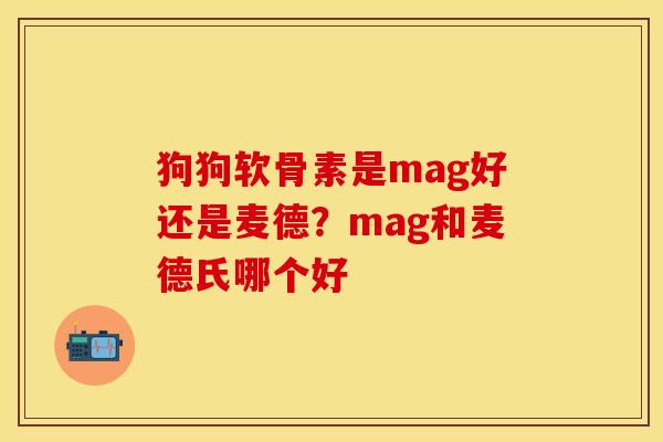 狗狗软骨素是mag好还是麦德？mag和麦德氏哪个好