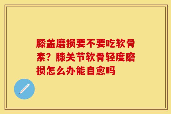 膝盖磨损要不要吃软骨素？膝关节软骨轻度磨损怎么办能自愈吗