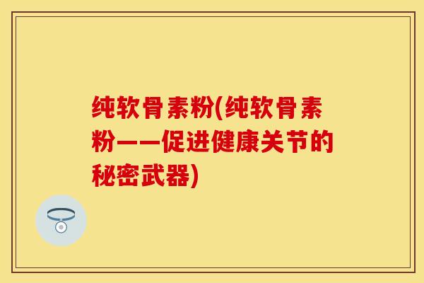 纯软骨素粉(纯软骨素粉——促进健康关节的秘密武器)
