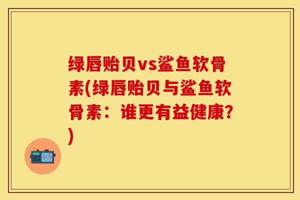 绿唇贻贝vs鲨鱼软骨素(绿唇贻贝与鲨鱼软骨素：谁更有益健康？)