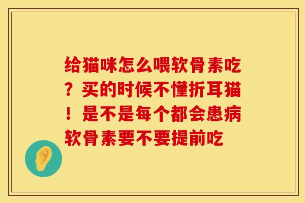 给猫咪怎么喂软骨素吃？买的时候不懂折耳猫！是不是每个都会患病软骨素要不要提前吃