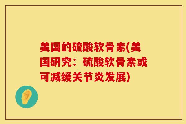 美国的硫酸软骨素(美国研究：硫酸软骨素或可减缓关节炎发展)