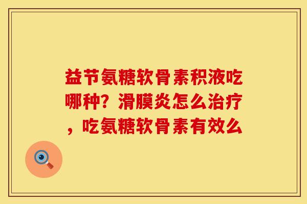 益节氨糖软骨素积液吃哪种？怎么，吃氨糖软骨素有效么
