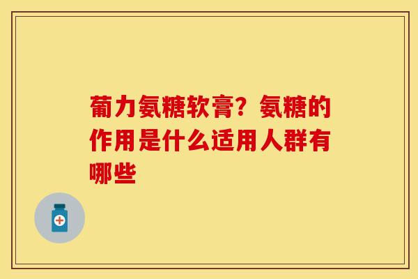 葡力氨糖软膏？氨糖的作用是什么适用人群有哪些