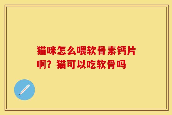 猫咪怎么喂软骨素钙片啊？猫可以吃软骨吗